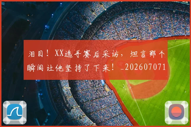 泪目!XX选手赛后采访,坦言那个瞬间让他坚持了下来!_20260707154303