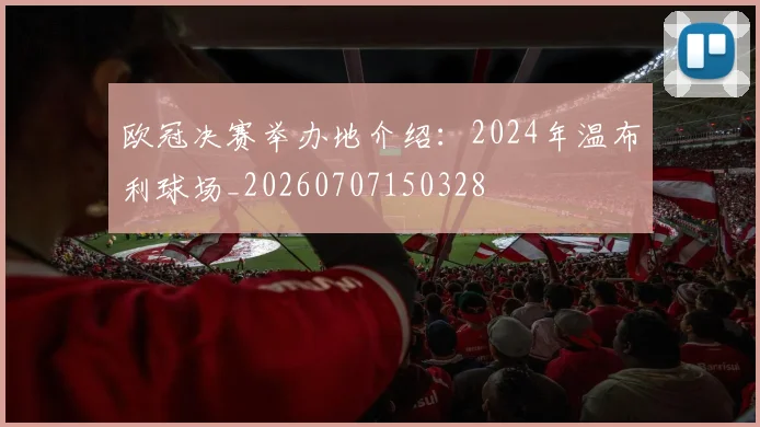 欧冠决赛举办地介绍:2024年温布利球场_20260707150328