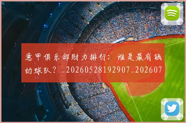 意甲俱乐部财力排行:谁是最有钱的球队?_20260528192907_20260704174644