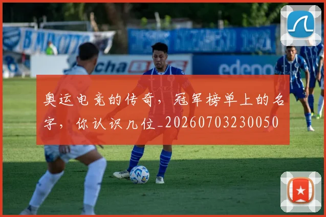 奥运电竞的传奇,冠军榜单上的名字,你认识几位_20260703230050