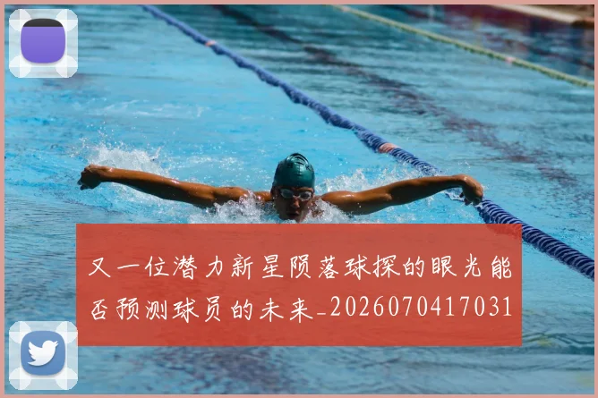 又一位潜力新星陨落球探的眼光能否预测球员的未来_20260704170316