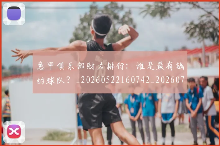 意甲俱乐部财力排行:谁是最有钱的球队?_20260522160742_20260723174056