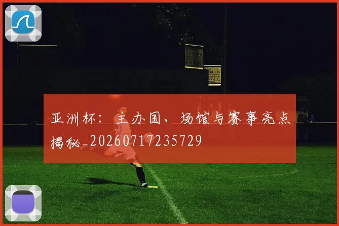 亚洲杯：主办国、场馆与赛事亮点揭秘_20260717235729