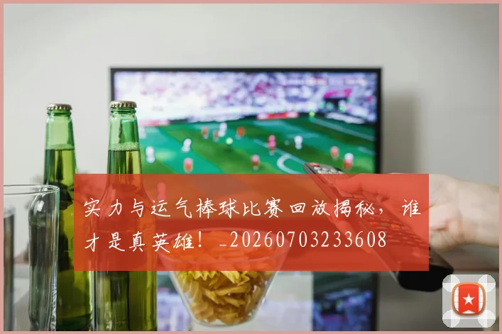 实力与运气棒球比赛回放揭秘，谁才是真英雄！_20260703233608