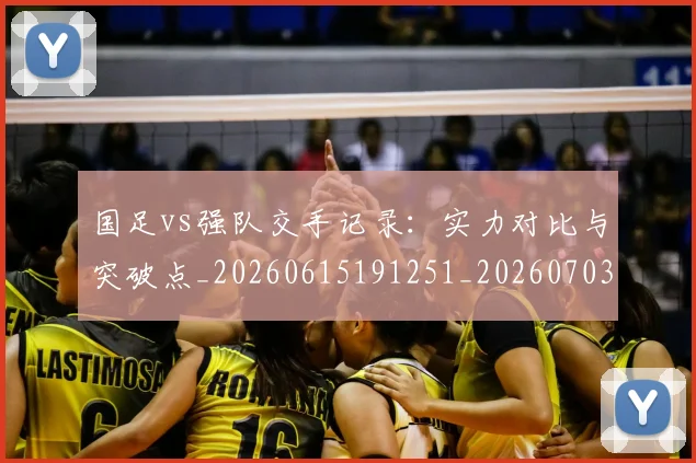 国足vs强队交手记录：实力对比与突破点_20260615191251_20260703222921