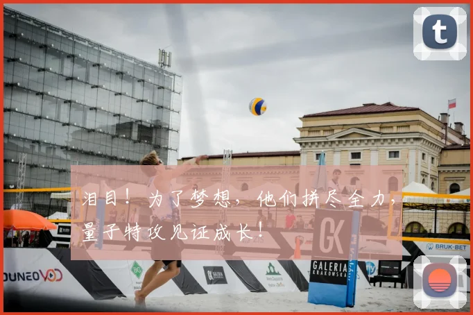 泪目!为了梦想,他们拼尽全力,量子特攻见证成长!