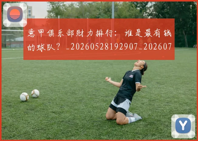 意甲俱乐部财力排行:谁是最有钱的球队?_20260528192907_20260704174644