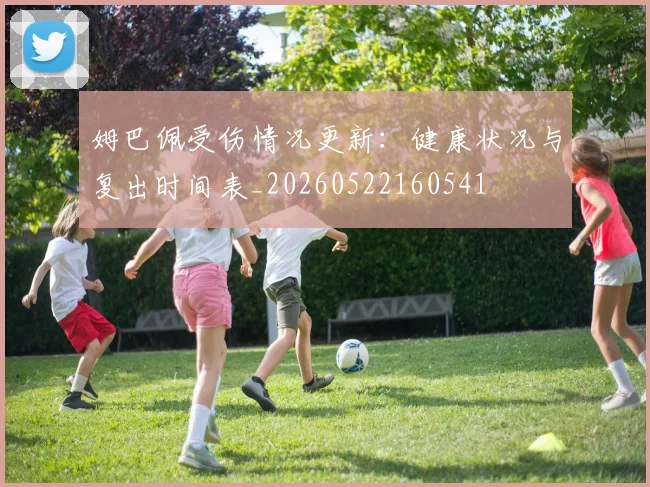 姆巴佩受伤情况更新:健康状况与复出时间表_20260522160541