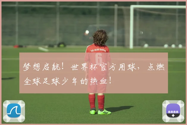 梦想启航！世界杯官方用球，点燃全球足球少年的热血！