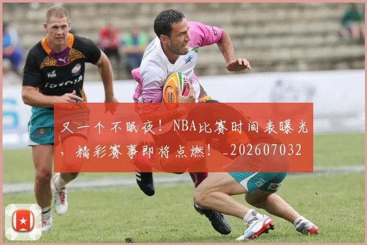 又一个不眠夜！NBA比赛时间表曝光，精彩赛事即将点燃！_20260703221338