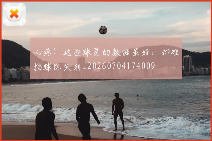 心疼！这些球员的数据虽好，却难挡球队失利_20260704174009
