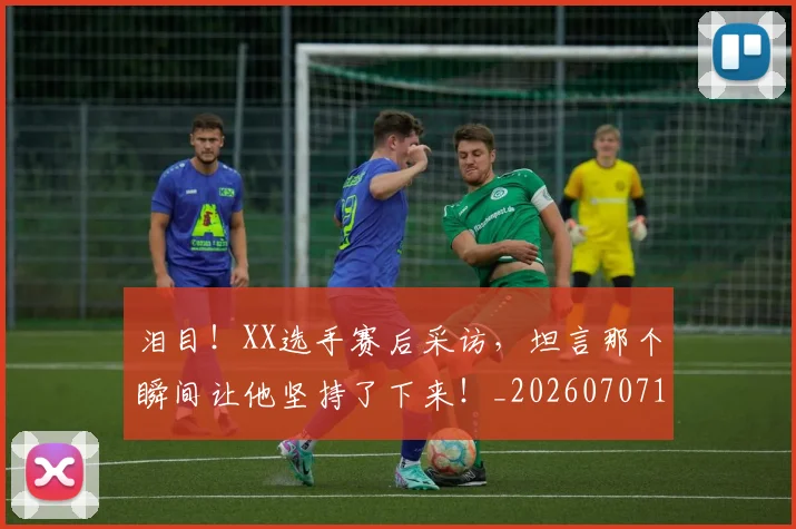 泪目!XX选手赛后采访,坦言那个瞬间让他坚持了下来!_20260707154303