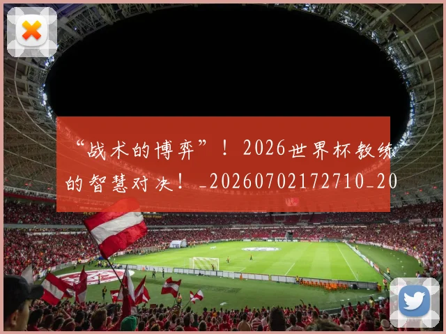 “战术的博弈”！2026世界杯教练的智慧对决！_20260702172710_20260715183100