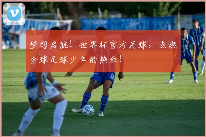梦想启航!世界杯官方用球,点燃全球足球少年的热血!