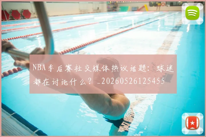 NBA季后赛社交媒体热议话题:球迷都在讨论什么?_20260526125455