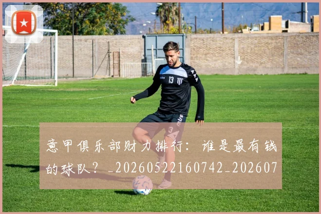 意甲俱乐部财力排行:谁是最有钱的球队?_20260522160742_20260723174056