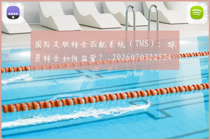 国际足联转会匹配系统(TMS):球员转会如何监管?_20260703225245_20260719170957