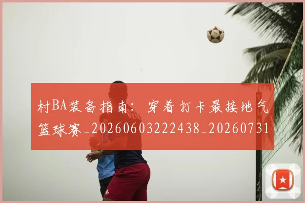 村BA装备指南:穿着打卡最接地气篮球赛_20260603222438_20260731175123