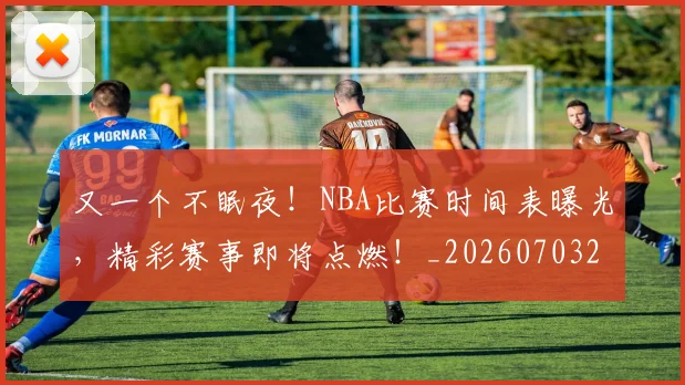 又一个不眠夜！NBA比赛时间表曝光，精彩赛事即将点燃！_20260703221338