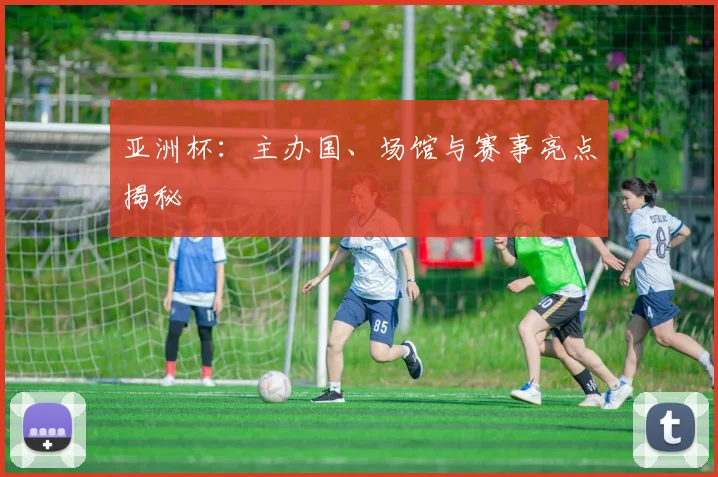 亚洲杯:主办国、场馆与赛事亮点揭秘