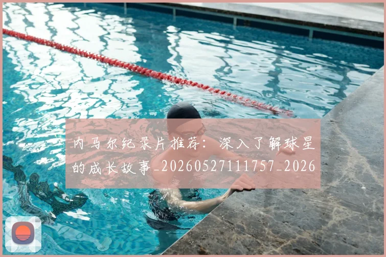 内马尔纪录片推荐：深入了解球星的成长故事_20260527111757_20260703215455