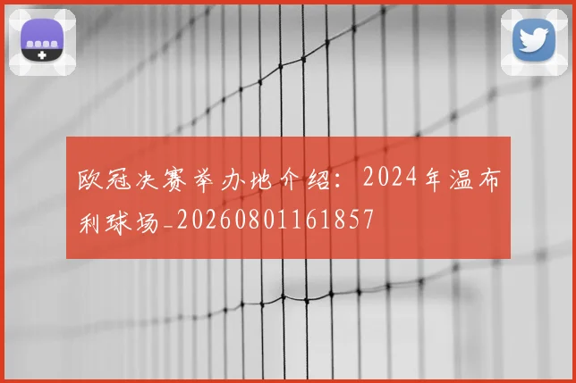 欧冠决赛举办地介绍:2024年温布利球场_20260801161857